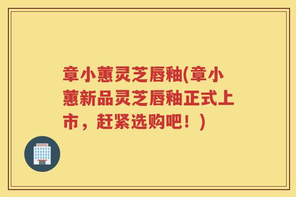 章小蕙灵芝唇釉(章小蕙新品灵芝唇釉正式上市，赶紧选购吧！)