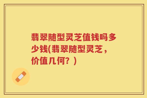 翡翠随型灵芝值钱吗多少钱(翡翠随型灵芝,价值几何?) 翡翠随型灵芝值钱吗多少钱(翡翠随型灵芝,价值几何?)