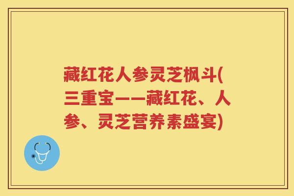 藏红花人参灵芝枫斗(三重宝——藏红花、人参、灵芝营养素盛宴)