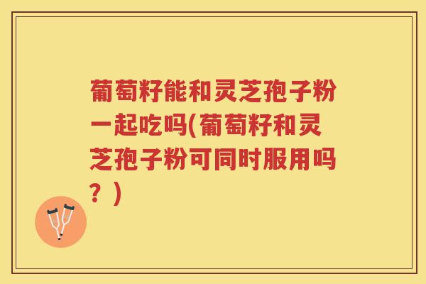 葡萄籽能和灵芝孢子粉一起吃吗(葡萄籽和灵芝孢子粉可同时服用吗？)