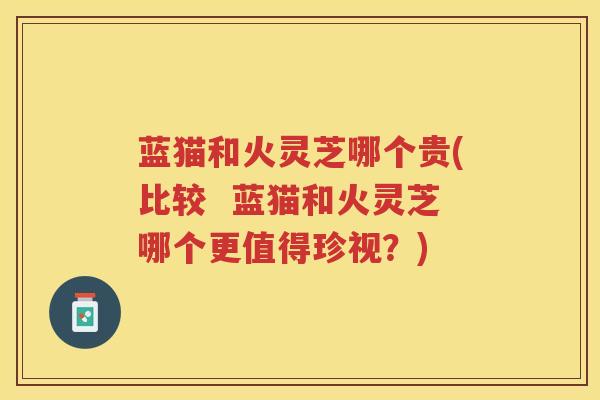 蓝猫和火灵芝哪个贵(比较  蓝猫和火灵芝哪个更值得珍视？)