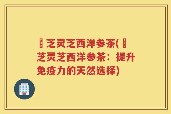 薽芝灵芝西洋参茶(薽芝灵芝西洋参茶:提升免疫力的天然选择) 薽芝灵芝西洋参茶(薽芝灵芝西洋参茶:提升免疫力的天然选择)