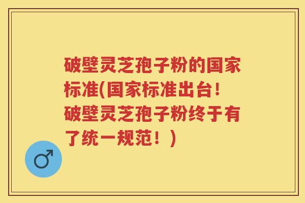 破壁灵芝孢子粉的国家标准(国家标准出台！破壁灵芝孢子粉终于有了统一规范！)