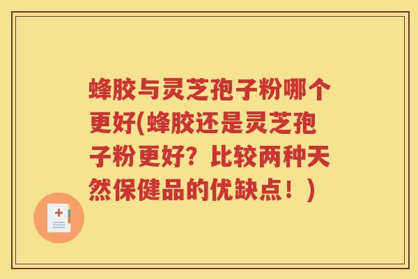 蜂胶与灵芝孢子粉哪个更好(蜂胶还是灵芝孢子粉更好?比较两种天然保健品的优缺点!) 蜂胶与灵芝孢子粉哪个更好(蜂胶还是灵芝孢子粉更好?比较两种天然保健品的优缺点!)