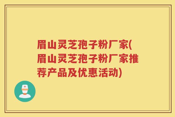 眉山灵芝孢子粉厂家(眉山灵芝孢子粉厂家推荐产品及优惠活动) 眉山灵芝孢子粉厂家(眉山灵芝孢子粉厂家推荐产品及优惠活动)