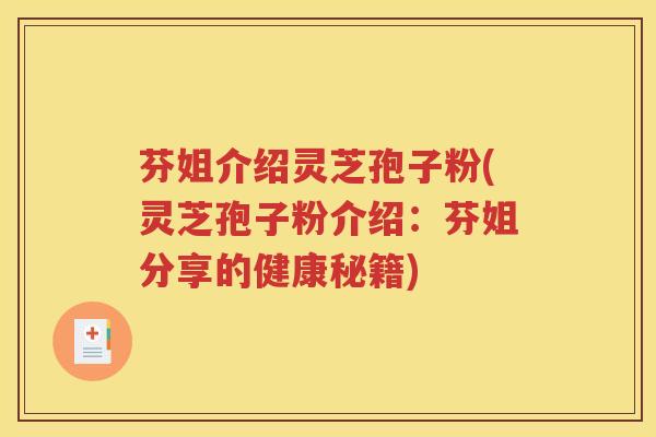 芬姐介绍灵芝孢子粉(灵芝孢子粉介绍:芬姐分享的健康秘籍) 芬姐介绍灵芝孢子粉(灵芝孢子粉介绍:芬姐分享的健康秘籍)