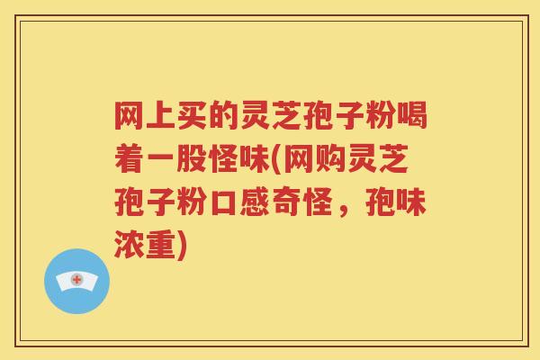 网上买的灵芝孢子粉喝着一股怪味(网购灵芝孢子粉口感奇怪,孢味浓重) 网上买的灵芝孢子粉喝着一股怪味(网购灵芝孢子粉口感奇怪,孢味浓重)