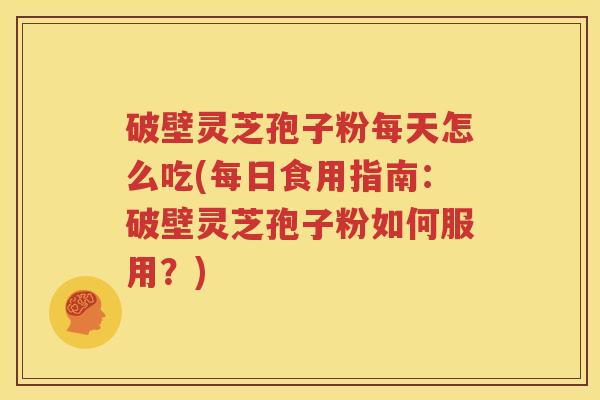 破壁灵芝孢子粉每天怎么吃(每日食用指南:破壁灵芝孢子粉如何服用?) 破壁灵芝孢子粉每天怎么吃(每日食用指南:破壁灵芝孢子粉如何服用?)