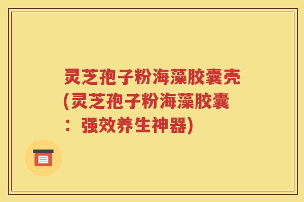 灵芝孢子粉海藻胶囊壳(灵芝孢子粉海藻胶囊:强效养生神器) 灵芝孢子粉海藻胶囊壳(灵芝孢子粉海藻胶囊:强效养生神器)