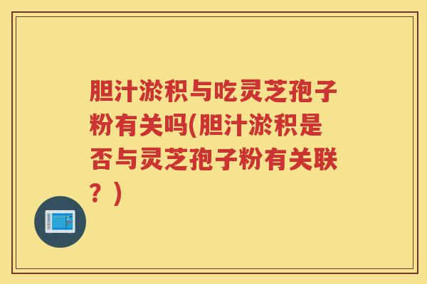 胆汁淤积与吃灵芝孢子粉有关吗(胆汁淤积是否与灵芝孢子粉有关联？)