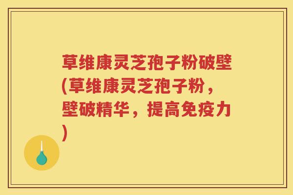 草维康灵芝孢子粉破壁(草维康灵芝孢子粉，壁破精华，提高免疫力)