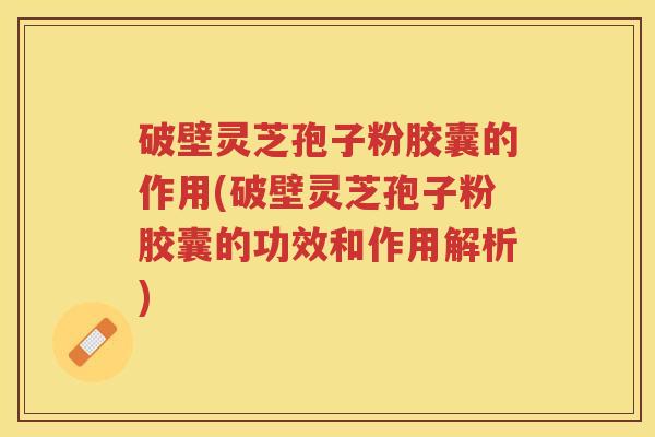 破壁灵芝孢子粉胶囊的作用(破壁灵芝孢子粉胶囊的功效和作用解析)