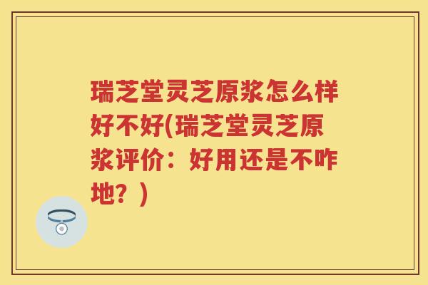 瑞芝堂灵芝原浆怎么样好不好(瑞芝堂灵芝原浆评价:好用还是不咋地?) 瑞芝堂灵芝原浆怎么样好不好(瑞芝堂灵芝原浆评价:好用还是不咋地?)