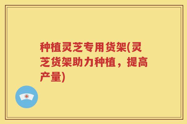 种植灵芝专用货架(灵芝货架助力种植，提高产量)