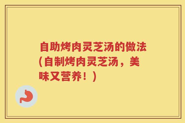 自助烤肉灵芝汤的做法(自制烤肉灵芝汤，美味又营养！)