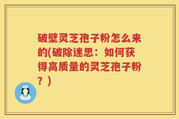 破壁灵芝孢子粉怎么来的(破除迷思：如何获得高质量的灵芝孢子粉？)