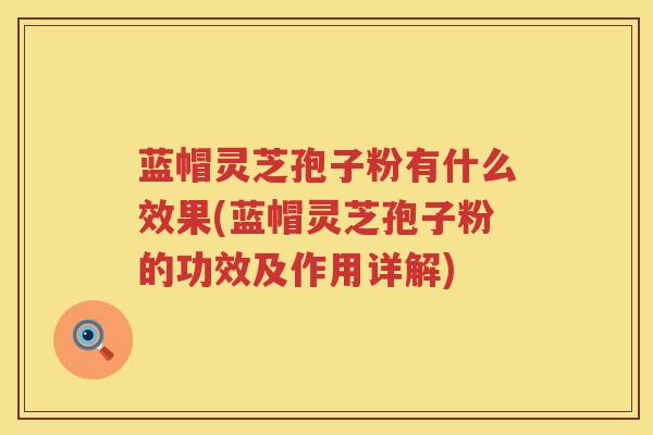 蓝帽灵芝孢子粉有什么效果(蓝帽灵芝孢子粉的功效及作用详解)