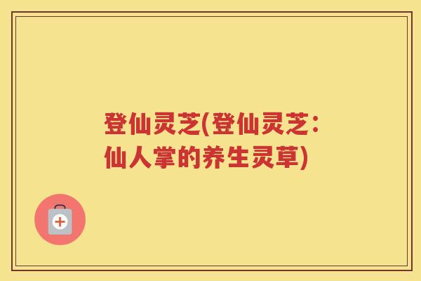 登仙灵芝(登仙灵芝：仙人掌的养生灵草)