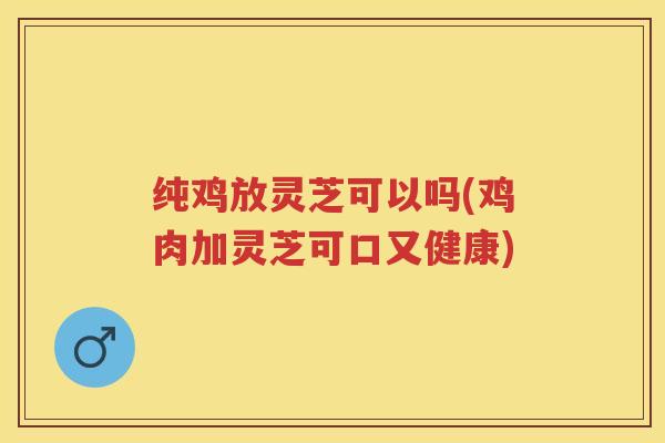 纯鸡放灵芝可以吗(鸡肉加灵芝可口又健康)