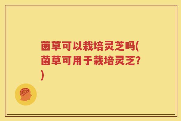 菌草可以栽培灵芝吗(菌草可用于栽培灵芝？)