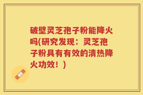 破壁灵芝孢子粉能降火吗(研究发现:灵芝孢子粉具有有效的清热降火功效!) 破壁灵芝孢子粉能降火吗(研究发现:灵芝孢子粉具有有效的清热降火功效!)