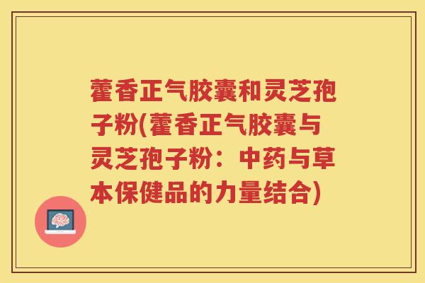 藿香正气胶囊和灵芝孢子粉(藿香正气胶囊与灵芝孢子粉:与草本保健品的力量结合) 藿香正气胶囊和灵芝孢子粉(藿香正气胶囊与灵芝孢子粉:与草本保健品的力量结合)