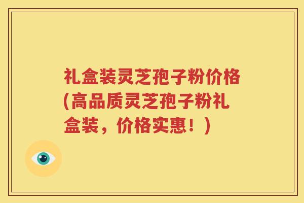 礼盒装灵芝孢子粉价格(高品质灵芝孢子粉礼盒装,价格实惠!) 礼盒装灵芝孢子粉价格(高品质灵芝孢子粉礼盒装,价格实惠!)