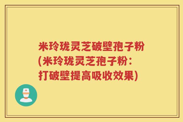 米玲珑灵芝破壁孢子粉(米玲珑灵芝孢子粉:打破壁提高吸收效果) 米玲珑灵芝破壁孢子粉(米玲珑灵芝孢子粉:打破壁提高吸收效果)
