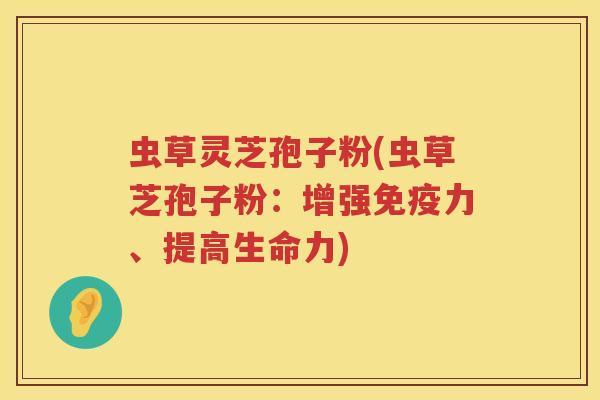 虫草灵芝孢子粉(虫草芝孢子粉:增强免疫力、提高生命力) 虫草灵芝孢子粉(虫草芝孢子粉:增强免疫力、提高生命力)