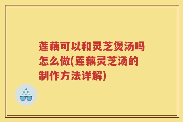 莲藕可以和灵芝煲汤吗怎么做(莲藕灵芝汤的制作方法详解)