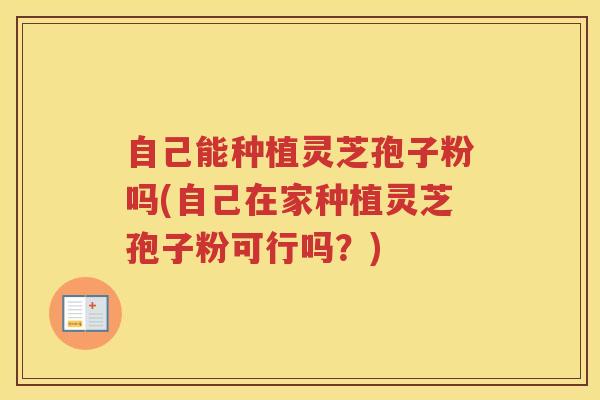 自己能种植灵芝孢子粉吗(自己在家种植灵芝孢子粉可行吗？)
