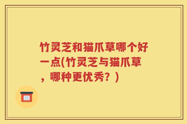 竹灵芝和猫爪草哪个好一点(竹灵芝与猫爪草，哪种更优秀？)