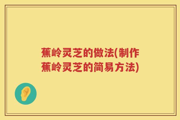 蕉岭灵芝的做法(制作蕉岭灵芝的简易方法) 蕉岭灵芝的做法(制作蕉岭灵芝的简易方法)