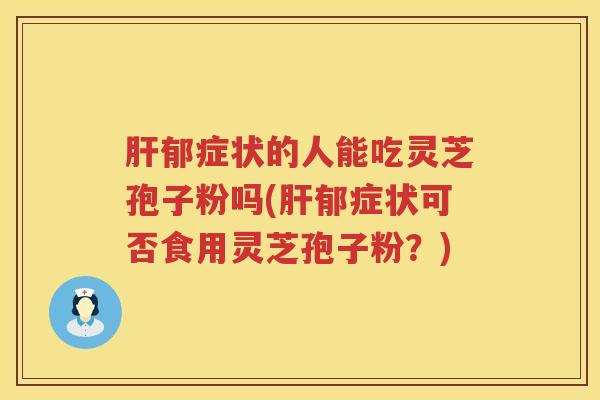 郁症状的人能吃灵芝孢子粉吗(郁症状可否食用灵芝孢子粉？)