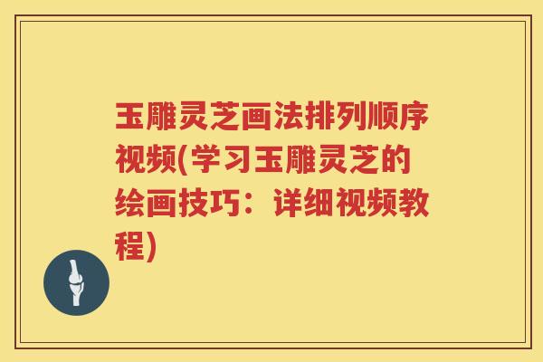 玉雕灵芝画法排列顺序视频(学习玉雕灵芝的绘画技巧：详细视频教程)