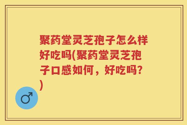 聚药堂灵芝孢子怎么样好吃吗(聚药堂灵芝孢子口感如何,好吃吗?) 聚药堂灵芝孢子怎么样好吃吗(聚药堂灵芝孢子口感如何,好吃吗?)