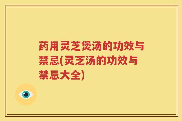 药用灵芝煲汤的功效与禁忌(灵芝汤的功效与禁忌大全)