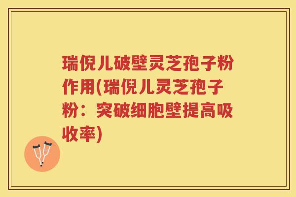 瑞倪儿破壁灵芝孢子粉作用(瑞倪儿灵芝孢子粉：突破细胞壁提高吸收率)