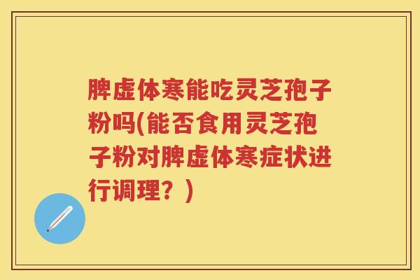 脾虚体寒能吃灵芝孢子粉吗(能否食用灵芝孢子粉对脾虚体寒症状进行调理？)