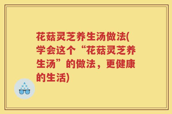 花菇灵芝养生汤做法(学会这个“花菇灵芝养生汤”的做法，更健康的生活)