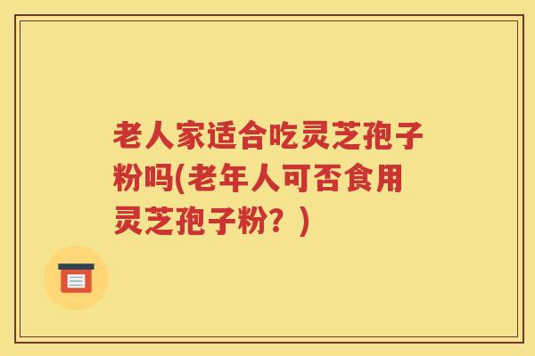 老人家适合吃灵芝孢子粉吗(老年人可否食用灵芝孢子粉?) 老人家适合吃灵芝孢子粉吗(老年人可否食用灵芝孢子粉?)