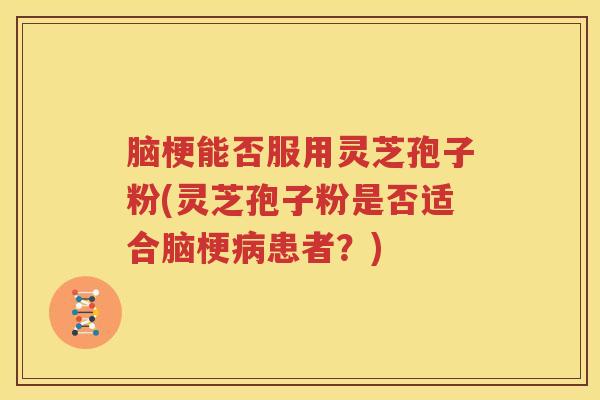 脑梗能否服用灵芝孢子粉(灵芝孢子粉是否适合脑梗患者?) 脑梗能否服用灵芝孢子粉(灵芝孢子粉是否适合脑梗患者?)