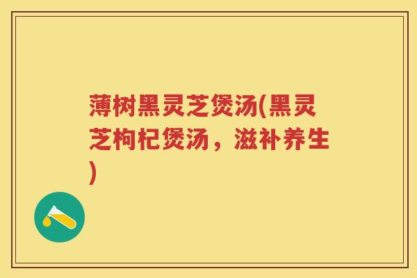 薄树黑灵芝煲汤(黑灵芝枸杞煲汤，滋补养生)