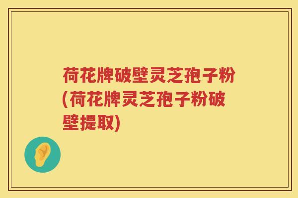 荷花牌破壁灵芝孢子粉(荷花牌灵芝孢子粉破壁提取) 荷花牌破壁灵芝孢子粉(荷花牌灵芝孢子粉破壁提取)