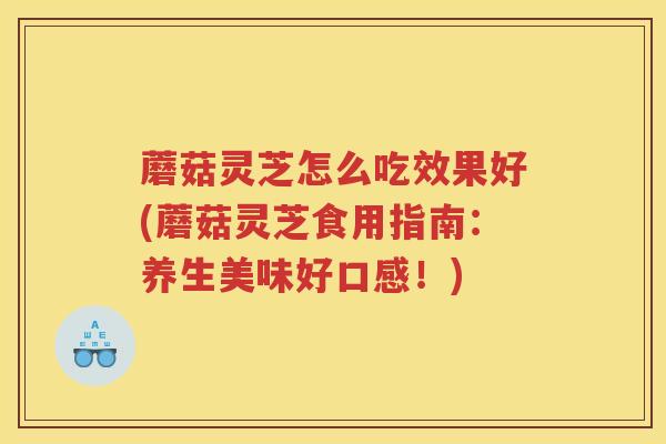 蘑菇灵芝怎么吃效果好(蘑菇灵芝食用指南：养生美味好口感！)