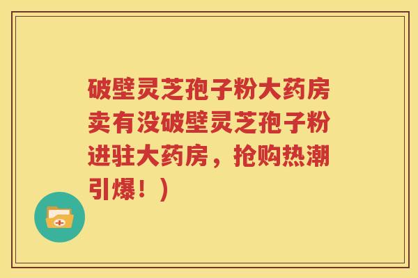 破壁灵芝孢子粉大药房卖有没破壁灵芝孢子粉进驻大药房，抢购热潮引爆！)