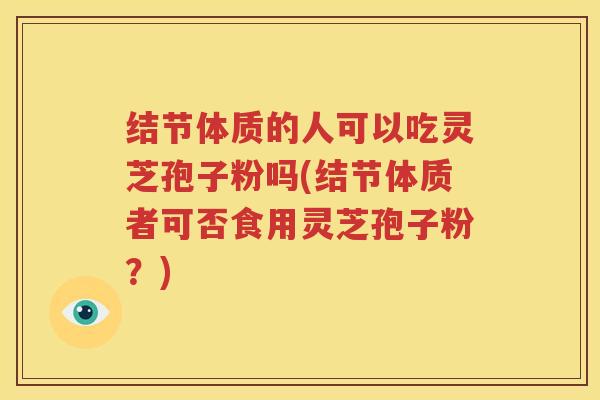结节体质的人可以吃灵芝孢子粉吗(结节体质者可否食用灵芝孢子粉?) 结节体质的人可以吃灵芝孢子粉吗(结节体质者可否食用灵芝孢子粉?)