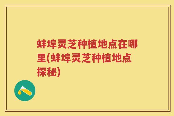 蚌埠灵芝种植地点在哪里(蚌埠灵芝种植地点探秘)