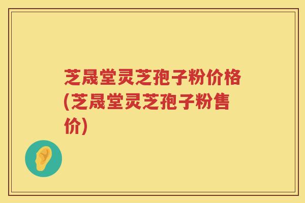 芝晟堂灵芝孢子粉价格(芝晟堂灵芝孢子粉售价) 芝晟堂灵芝孢子粉价格(芝晟堂灵芝孢子粉售价)