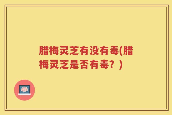 腊梅灵芝有没有毒(腊梅灵芝是否有毒？)